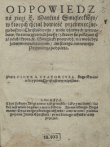 Odpowiedz na xięgi [&hellip;] Marcina Smigleckiego w ktorych chciał dowieść przedwiecznego bostwa Christusowego wiele dziwnych wywodow ku temu zgromadziwszy z ktorey się pokazuie iż ta nauka ktorą [&hellip;] Smiglecki prowadzi nie może być żadnym świadectwem ani starego ani nowego Przymierza podparta