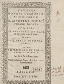 Carmina Honori Clarissimi Et Doctissimi Viri D. Martini Codici Poloni Dicata Cum Illi In Celeberrima Basileensium Academia Summus In Arte Medica Gradus Pleno Amplissimi Medicorum Ordinis Suffragio Publice et solemniter Nonis Februarij Anno M D XCIV decerneretur