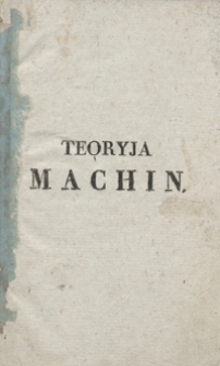 Teoryja machin do łatwego ich wyrachowania zastosowana, dla użytku gospodarzy, mechaników praktycznych i konstruktorów machin napisana
