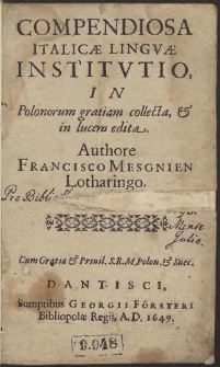 Compendiosa Italicæ Lingvæ Institvtio : In Polonorum gratiam collecta & in lucem edita. Authore Francisco Mesgnien Lotharingo […]