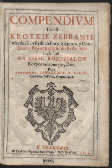 Compendium To iest Krotkie Zebranie wszytkich á wszytkich Praw, Státutow, y Constituciy Koronnych, áż do Roku 1613 inclusiuè [...]