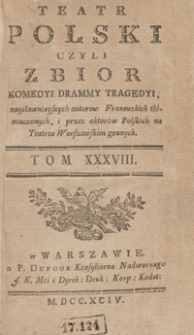 Teatr Polski Czyli Zbior Komedyi Drammy Tragedyi, z naysławnieyszych autorow Francuzkich tł&oacute;maczonych, i przez aktor&oacute;w Polskich na Teatrze Warszawskim granych. T. 38