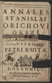 Annales Stanislai Orichovii Okszi[i] : Adiunximus Vitam Petri Kmitæ