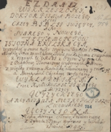 Ezdrasz wskrzeszony, doktor pisma Bożego, alias całej Biblii świętej albo starego i nowego testament&oacute;w istotna expikacya, wszystkie i same tylko miejsca bardzo trudne, allegorye, sensa zawikłane, słowa nie każdemu zrozumiane [...] wykładająca, przez x. Mikołaja Ignacego z Wyżycy Wyżyckiego, arcybiskupa metropolitalnego lwowskiego uczyniona roku [...] 1744