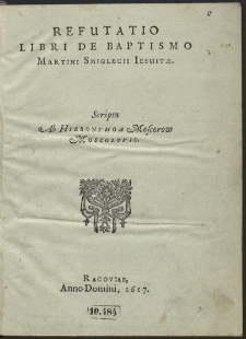 Refutatio Libri De Baptismo Martini Smiglecii Iesuitæ [...]