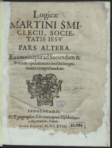 Logicæ Martini Smiglecii, Societatis Iesv P. 2. Ea omnia, quæ ad Secundam & Tertiam operationem intellectus pertinent comprehendens