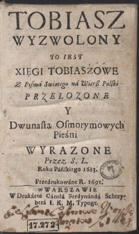 Tobiasz Wyzwolony, To iest, Xięgi Tobiaszowe z Pisma Swiętego na Wier&szlig; Polski Przełozone, Y Dwunastą Osmorymowych Pieśni Wyrazone przez S. L.