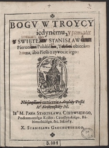 Bogv W Troycy iedynemu Y Swiętemu Stanisławowi Patronowi Polskiemu Tablica obiecana, abo Piesn o zywocie iego [...]