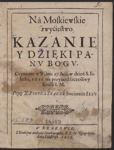 Na Moskiewskie zwycięstwo Kazanie y Dzięki Panv Bogv Czynione w Wilnie 25. Iulii, w dzień S. Iakuba,1611, na przyiazd szczęśliwy Krola I. M. [...]