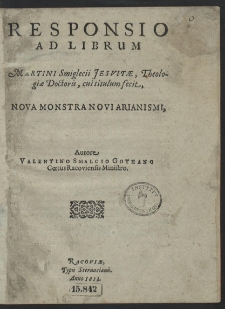 Responsio Ad Librum Martini Smiglecii Jesvitæ, Theologiæ Doctoris, cui titulum fecit Nova Monstra Novi Arianismi [...]