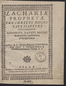 Zachariæ Prophetæ Pro Christi Divinitate Illustre Testimonium Adversvs Fausti Socini Anabaptistæ cauillationes propugnatum. [...]