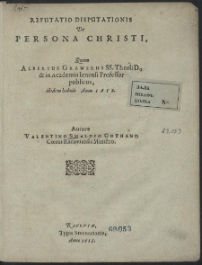 Refutatio Disputationis De Persona Christi : Quam Albertus Grawerus SS. Theol. D. & in Academia Ienensi Professor publicus, ibidem habuit Anno 1612 [...]