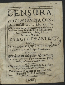 Censura Albo Rozsądkv Na Confessią ludzi tych, ktorzy pospolitym nazwiskiem rzeczeni bywaią Arriany, a w rzeczy samey są Socinistami, naśladuiąc [...] Fausta Socina Włocha [...]. Ks. 1-3