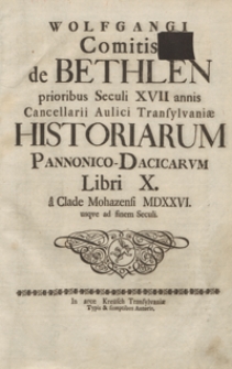 Wolfgangi Comitis de Bethlen [...] Historiarum Pannonico-Dacicarum Libri X a Clade Mohazensi MDXXVI usque ad finem Seculi