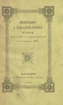Przeszłość i teraźniejszość : prolog : napisany na otwarcie teatru pod nową entrepryzą w Krakowie, przedstawiony dnia 11 listopada 1843 roku