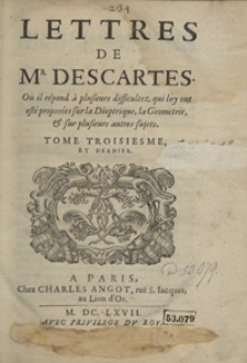 Lettres De M[onsieu]r Descartes Où il répond à plusieurs difficultez qui luy ont esté proposées sur la Dioptrique, la Geometrie et sur plusieurs autres sujets. T. 3