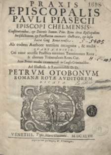 Praxis Episcopalis Pauli Piasecii [...] : Constitutionibus et Decretis Summ[i] Pont[ifici] Rom[ani]. circa Episcopalem Iurisdictionem, et Potestatem emanatis illustrata et iussu Sacrae Cong[regationis] Romae revisa : Ab eodem Authore tertium recognita et aucta. &ndash; 4 Ed.