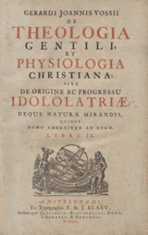 Gerardi Joannis Vossii De Theologia Gentili Et Physiologia Christiana Sive De Origine Ac Progressu Idololatriae Deque Naturae Mirandis Quibus Homo Adducitur Ad Deum Libri IX