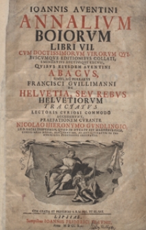 Ioannis Aventini Annalium Boiorum Libri VII [...] ; Quibus Eiusdem Aventini Abacus. Simul Ac [...] Francisci Guillimanni De Helvetia Seu Rebus Helveticorum Tractatus [...] Accesserunt [...]