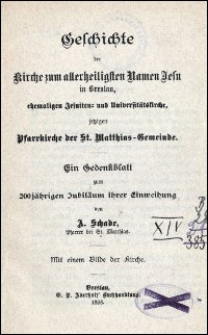 Geschichte der Kirche zum allerheiligsten Namen Jesu in Breslau, ehemaligen Jesuiten- und Universit&auml;tskirche, jetzigen Pfarrkirche der St. Matthias-Gemeinde : ein Gedenkblatt zum 200j&auml;hrigen Jubil&auml;um ihrer Einweihung von A. Schade, Pfarrer bei St. Matthias
