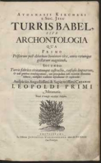 Athanasii Kircheri E Soc. Jesu Turris Babel Sive Archontologia : Qua Primo Priscorum post diluvium hominum vita, mores rerumque gestarum magnitudo, Secundo Turris fabrica civitatumque extructio, confusio linguarum & inde gentium transmigrationis, cum principalium inde enatorum idiomatum historia, multiplici eruditione describuntur & explicantur, Auspiciis [...] C&aelig;saris Leopoldi Primi Mec&oelig;natis [...].