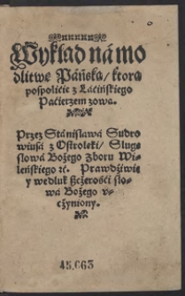 Wykład na modlitwę Pańską kt&oacute;rą pospolicie z Łacińskiego Pacierzen zową : Przez Stanisława Sudroviusa z Ostrołęki Sługę słowa Bożego zboru Wileńskiego etć. Prawdziwie y według szczerości słowa Bożego uczyniony