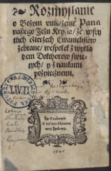 Rozmyslanie o Bozym umęczenie Pana Naszego Jezu Krysta ze wszytkich czterzech Ewanielistow zebrane wespołek z wykladem Dokthorow swiętych y z naukami pozytecznem