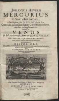 Johannis Hevelii Mercurius In Sole visus Gedani Anno Christiano M DC LXI, d. III Maji, St. n. : Cum aliis quibusdam rerum Cœlestium observationibus rarisq[ue] phænomenis. Cui annexa est, Venus In Sole pariter visa, Anno 1639, d. 24 Nov. St.V. Liverpoliæ, A Jeremia Horroxio, Nunc Primum Edita [...]. Quibus accedit succincta Historiola Novæ illius, ac miræ Stellæ, in collo Ceti [...] Nec non Genuina Delineatio [...]