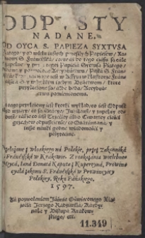 Odpusty Nadane Od Oyca S[więtego] Papieza Syxtusa Piątego, y od wielu inszych przeszłych Papieżow Zakonowi S[więtego] Franciszka , ktore aż do tego czasu są całe y zupełne y przy tegoż Papieża Syxtusa Piątego podane y pozwolone Arcybractwu Paska S[więtego] Franciszka S[więtego] y wszystkim inszym bractwom, ktore przyłączone są albo będą Arcybractwu pomienionemu. Do tego przyłożony iest krotki wykłąd co iest Odpust, zkąd wzięty, co są Stacye, Jubileusz y zupełny odpust także co iest Trzeciey albo Czwartey częśći grzechow odpuszczenie, co Quarantana y insze nauki godne wiadomości y pożyteczne. Przełożone z włoskiego na Polskie, przez Zakonnika S[więtego] Franćiszka w Krakowie. Z roskazania wielebnego Oyca, Iana Donata Kaputa z Kupertyna, Prowincyała zakonu S[więtego] Franciszka w Prowinciey Polskiey, Roku Pańskiego 1597. Za pozwoleniem Jaśnie Oświeconego Xiążęcia Jerzego Radziwiła Kardynała y Biskupa Krakowskiego etc.
