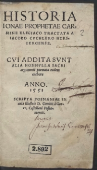 Historia Ionae Prophetae Carmine Elegiaco Tractata A Iacobo Cuchlero Hyrsbergense. Cui Addita Sunt Alia Nonnulla Sacri argumenti poemata eodem authore Anno 1551 Scripta Posnaniae in aula illustris D[omini] Comitis a Gorca, Castellani Posnaniensis