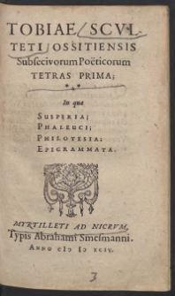 Tobiae Sculteti Ossotiensis Subsecivorum Poeticorum Tetras Prima In qua Susperia, Phaleuci, Philotesia, Epigrammata