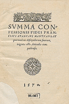 Summa confessionis fidei Francisci Stancari Mantuani, et quorundam discipulorum suorum, triginta octo Articulis com prebensa