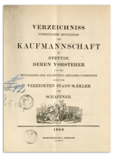 Verzeichniss Sämtlicher Mitglieder der Kaufmannschaft zu Stettin, deren Vorsteher und der Mitglieder der Rechnungs-Abnahme-Commission so wie der Vereideten Stadt-Mäkler und Schaffner. 1859