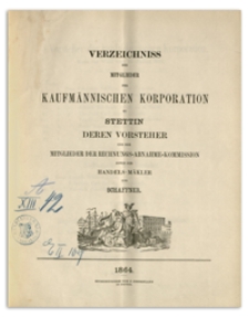 Verzeichniss der Mitglieder der Kaufmännischen Korporation zu Stettin deren Vorsteher und der Mitglieder der Rechnungs-Abnahme-Commission sowie der Handels-Mäkler und Schaffner. 1864