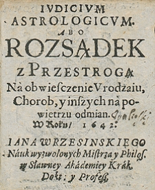 Iudicium astrologicum abo rozsądek z przestrogą na obwieszczenie urodzaju, chor&oacute;b i inszych na powietrzu odmian w roku 1642 Jana Wrzesińskiego [...]