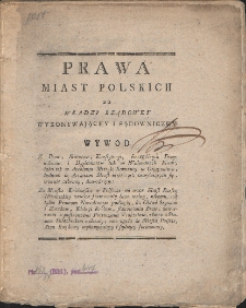 Prawa miast polskich do władzy rządowey, wykonywającey i sądowniczey. Wywod z Praw, Statutow, Konstytucyi, szczególnych Przywileiow i Dyplomantow tak w Woluminach Praw, iako też w Archiwum Metryki Koronney w Oryginałach, tudzież w Archiwum Miast niektórych znayduiących się, wiernie zebrany [...].