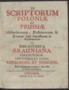 De Scriptorum Poloniae Et Prussiae Historicorum, Politicorum, & JCtorum typis impressorum ac Manuscriptorum In Bibliotheca Brauniana Collectorum, Virtutibus Et Vitiis, Catalogus, Et Judicum, Post evolutionem exactam, sine odio aut studio, limatissimum