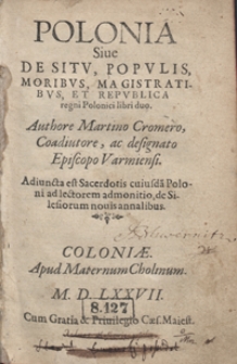 Polonia Sive De Situ, Populis, Moribus, Magistratibus, Et Republica regni Polonici libri duo Authore Martino Cromero [...] ; Adiuncta est Sacerdotis cuiusda[m] Poloni ad lectorem adomonitiom, de Silesiorum novis annalibus