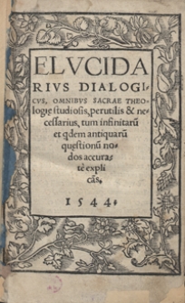 Elucidarius Dialogicus, Omnibus Sacrae Theologiae studiosis, perutilis et necessarius, tum infinitaru[m] et q[ui]dem antiquaru[m] quaestionu[m] nodos accurate explica[n]s
