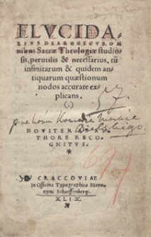Elucidarius Dialogicus Omnibus Sacrae Theologiae studiosis, perutilis & necessarius, tum infinitaru[m] & quidem antiquarum quaestionum nodos accurate explicans. Noviter ab authore recognitus