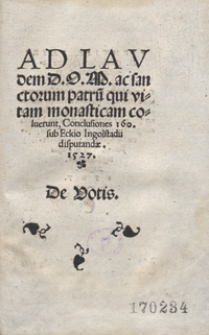 Ad Laudem D. O. M. ac sanctorum patru[m] qui vitam monasticam coluerunt Conclusiones 160 sub Eckio Ingolstadii disputandae 1527 : De Votis
