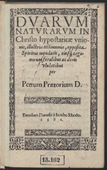 Duarum Naturarum In Christo hypostaticae unionis, illustria testimonia, opposita Spiritus mendacis, eiusq[ue] organorum feralibus ac diris ululatibus / per Petrum Praetorium D.