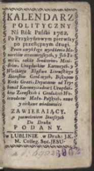 Kalendarz Polityczny Na Rok Pański 1762. Po Przybyszowym pierwszy, po przestępnym drugi : Pr&oacute;cz zwykłego wyrażania Monarch&oacute;w teraznieyszych ... także Senator&oacute;w, Ministr&oacute;w, Urzędnik&oacute;w Koronnych ..., nowe y ciekawe wiadomości zawieraiący