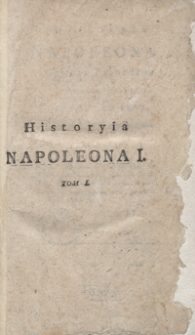 Historyia Napoleona I., cesarza Francuzów i króla Włoch, aż do roku 1807. Tom I