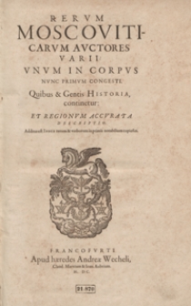 Rerum Moscoviticarum Auctores Varii Unum In Corpus Nunc Primum Congesti Quibus et Gentis Historia continetur Et Regionum Accurata Descriptio [...]