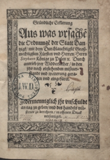 Gr&uuml;ndliche Erklerung Aus was ursache[n] die Ordnunge[n] der Statt Dantzigt mit [...] Stephano K&ouml;nige zu Polen [...] in den [...] mitzverstandt [...] geraten und eingef&uuml;ret