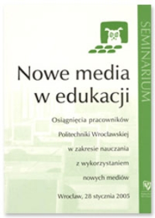 Nowe media w edukacji : osiągnięcia pracowników Politechniki Wrocławskiej w zakresie nauczania z wykorzystaniem nowych mediów : seminarium, Wrocław, 28 stycznia 2005