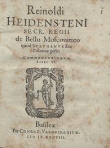 Reinoldi Heidensteni Secr. Regii de Bello Moscovitico quod Stephanus Rex Poloniae gessit Commentariorum Libri VI