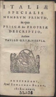 Italiæ Specialis Membrum Primum, in quo Priscæ seu Propriæ Descriptio [...] ; Italiæ Specialis Membrum Alterum, in quo Novæ seu Accessoriæ Descriptio [...]